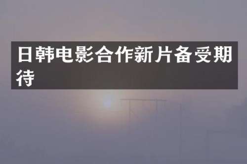 日韩电影合作新片备受期待