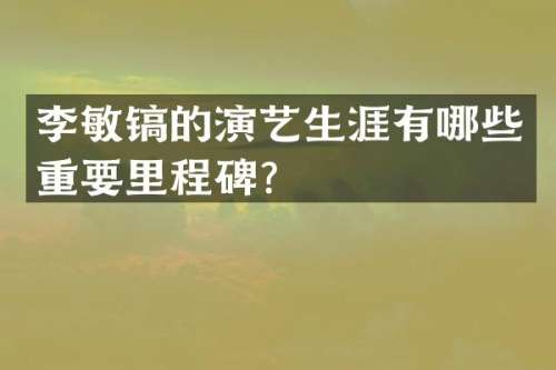 李敏镐的演艺生涯有哪些重要里程碑？