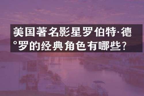 美国著名影星罗伯特·德尼罗的经典角色有哪些？