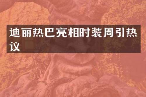 迪丽热巴亮相时装周引热议