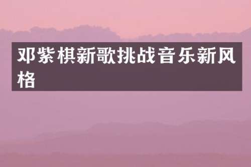 邓紫棋新歌挑战音乐新风格