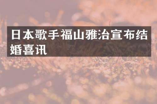 日本歌手福山雅治宣布结婚喜讯