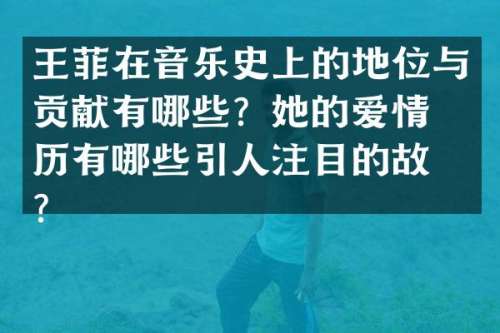 王菲在音乐史上的地位与贡献有哪些？她的爱情经历有哪些引人注目的故事？