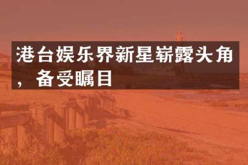 港台娱乐界新星崭头角，备受瞩目