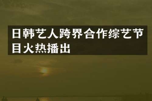 日韩艺人跨界合作综艺节目火热播出