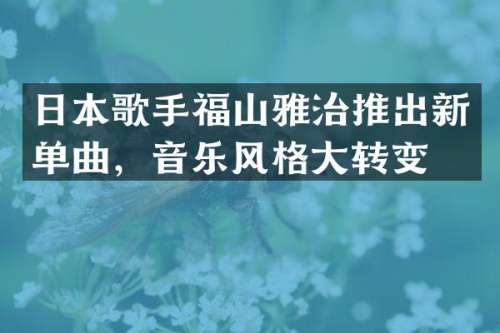 日本歌手福山雅治推出新单曲，音乐风格大转变