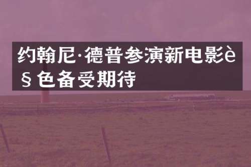 约翰尼·德普参演新电影角色备受期待