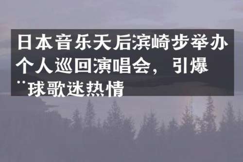 日本音乐天后滨崎步举办个人巡回演唱会，全球歌迷热情