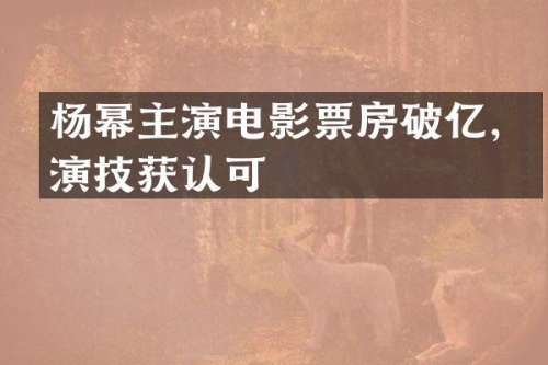 杨幂主演电影票房破亿，演技获认可
