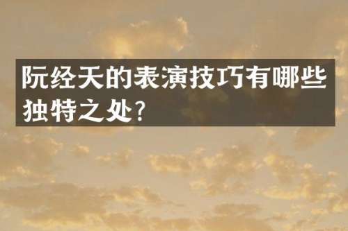 阮经天的表演技巧有哪些独特之处？