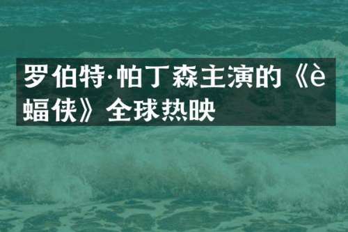 罗伯特·帕丁森主演的《蝙蝠侠》全球热映