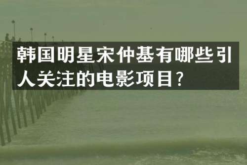 韩国明星宋仲基有哪些引人关注的电影项目？