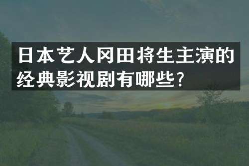 日本艺人冈田将生主演的经典影视剧有哪些？