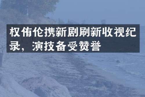 权侑伦携新剧刷新收视纪录，演技备受赞誉