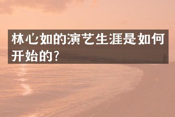 林心如的演艺生涯是如何开始的？