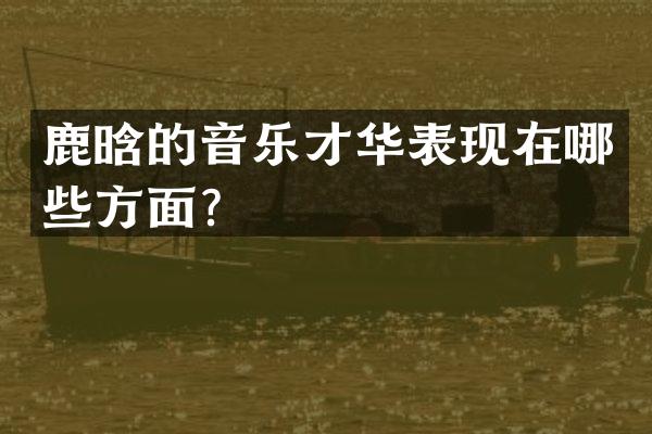鹿晗的音乐才华表现在哪些方面？