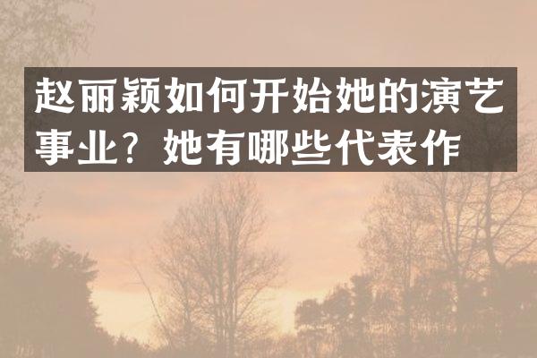 赵丽颖如何开始她的演艺事业？她有哪些代表作？