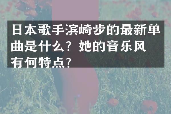 日本歌手滨崎步的最新单曲是什么？她的音乐风格有何特点？