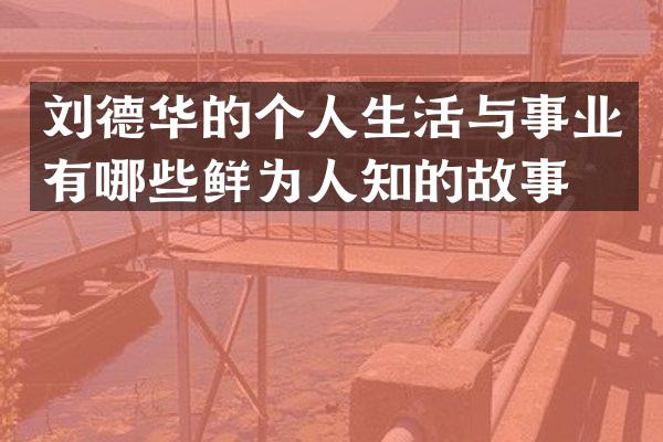 刘德华的个人生活与事业有哪些鲜为人知的故事？