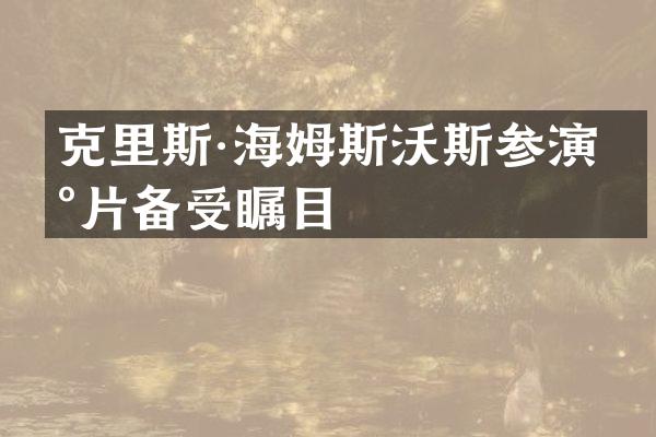 克里斯·海姆斯沃斯参演新片备受瞩目