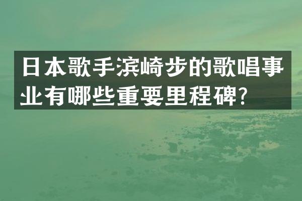 日本歌手滨崎步的歌唱事业有哪些重要里程碑？