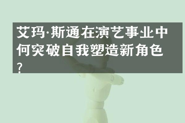 艾玛·斯通在演艺事业中如何突破自我塑造新角色？