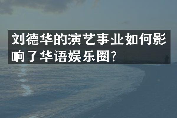 刘德华的演艺事业如何影响了华语娱乐圈？