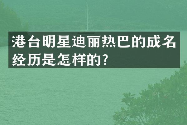 港台明星迪丽热巴的成名经历是怎样的？