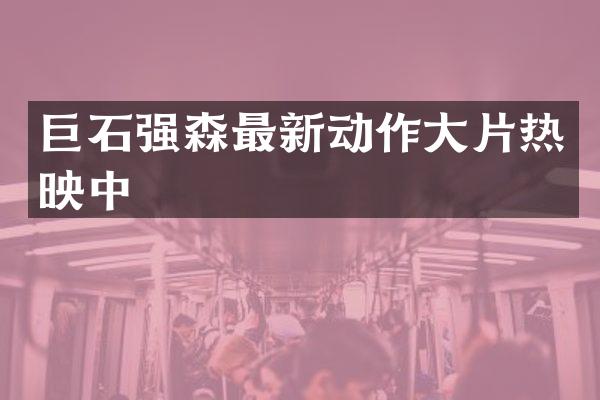 巨石强森最新动作大片热映中