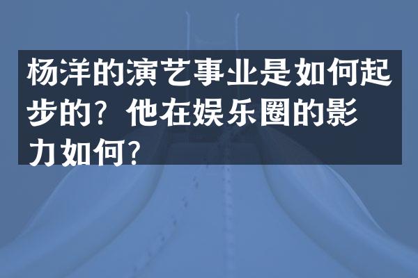 杨洋的演艺事业是如何起步的？他在娱乐圈的影响力如何？