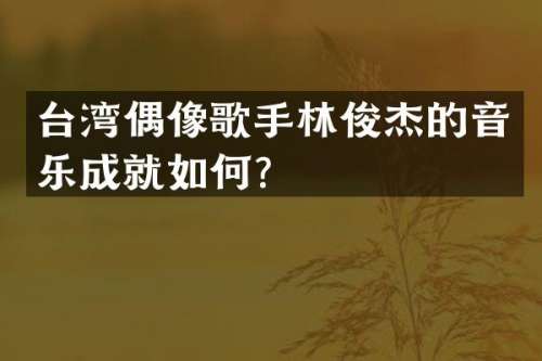 台湾偶像歌手林俊杰的音乐成就如何？