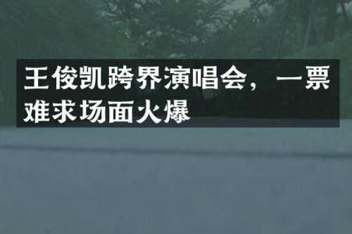 王俊凯跨界演唱会，一票难求场面火爆