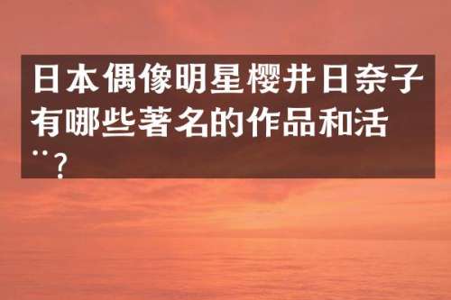 日本偶像明星樱井日奈子有哪些著名的作品和活动？