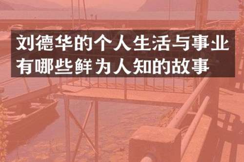 刘德华的个人生活与事业有哪些鲜为人知的故事？