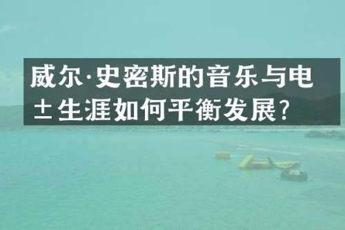 威尔·史密斯的音乐与电影生涯如何平衡发展？