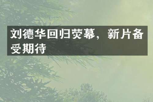 刘德华回归荧幕，新片备受期待