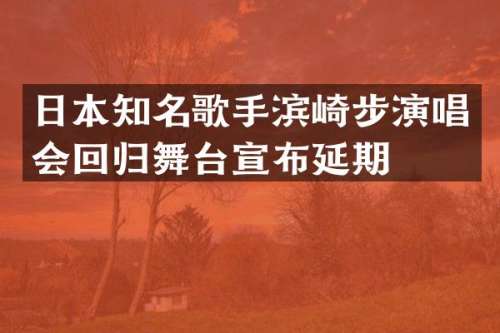 日本知名歌手滨崎步演唱会回归舞台宣布延期