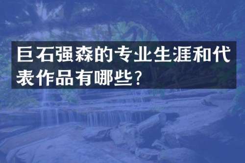 巨石强森的专业生涯和代表作品有哪些？