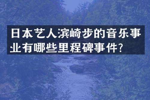 日本艺人滨崎步的音乐事业有哪些里程碑事件？