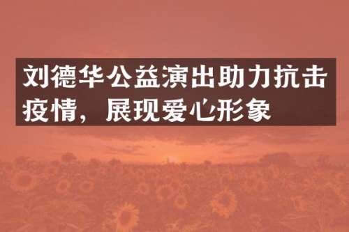 刘德华公益演出助力抗击疫情，展现爱心形象