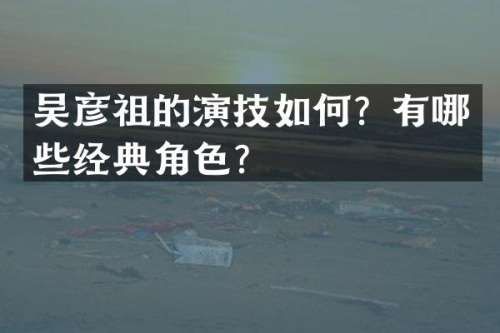 吴彦祖的演技如何？有哪些经典角色？