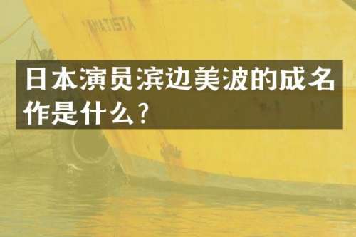日本演员滨边美波的成名作是什么？