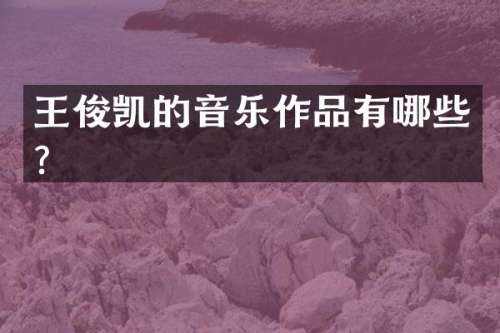王俊凯的音乐作品有哪些？