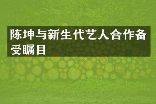 陈坤与新生代艺人合作备受瞩目