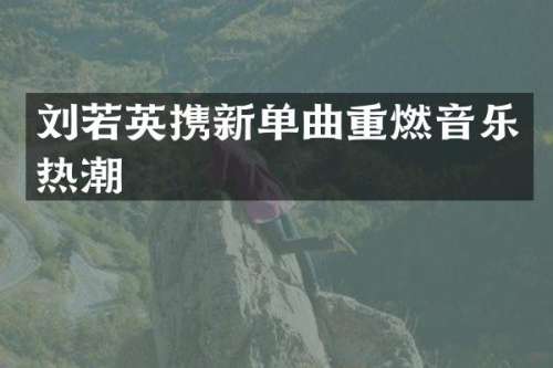 刘若英携新单曲重燃音乐热潮