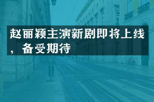 赵丽颖主演新剧即将上线，备受期待