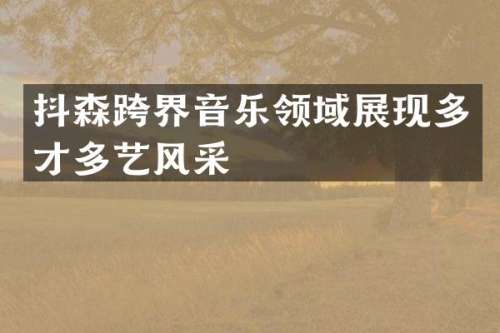 抖森跨界音乐领域展现多才多艺风采