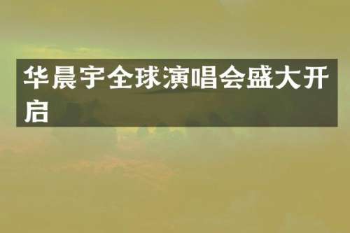 华晨宇全球演唱会盛大开启