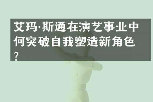 艾玛·斯通在演艺事业中如何突破自我塑造新角色？