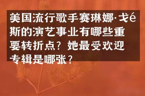 美国流行歌手赛琳娜·戈麦斯的演艺事业有哪些重要转折点？她最受欢迎的专辑是哪张？